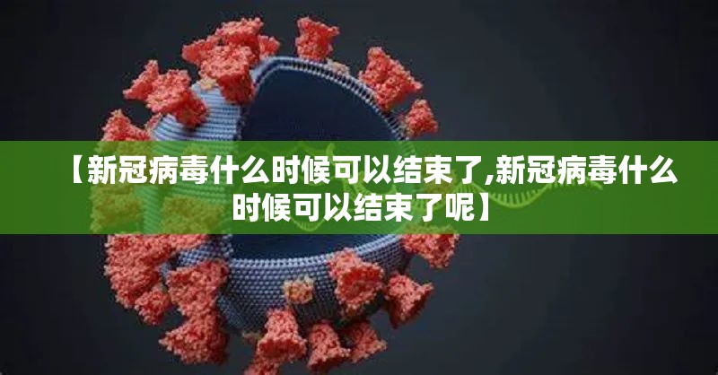 【新冠病毒什么时候可以结束了,新冠病毒什么时候可以结束了呢】