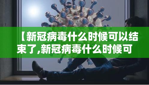 【新冠病毒什么时候可以结束了,新冠病毒什么时候可以结束了呢】