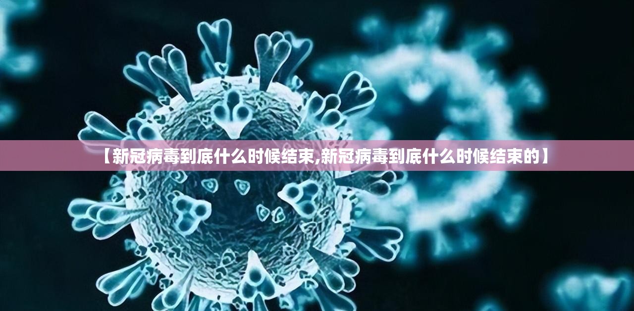 【新冠病毒到底什么时候结束,新冠病毒到底什么时候结束的】