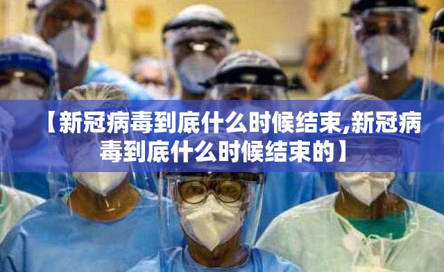 【新冠病毒到底什么时候结束,新冠病毒到底什么时候结束的】