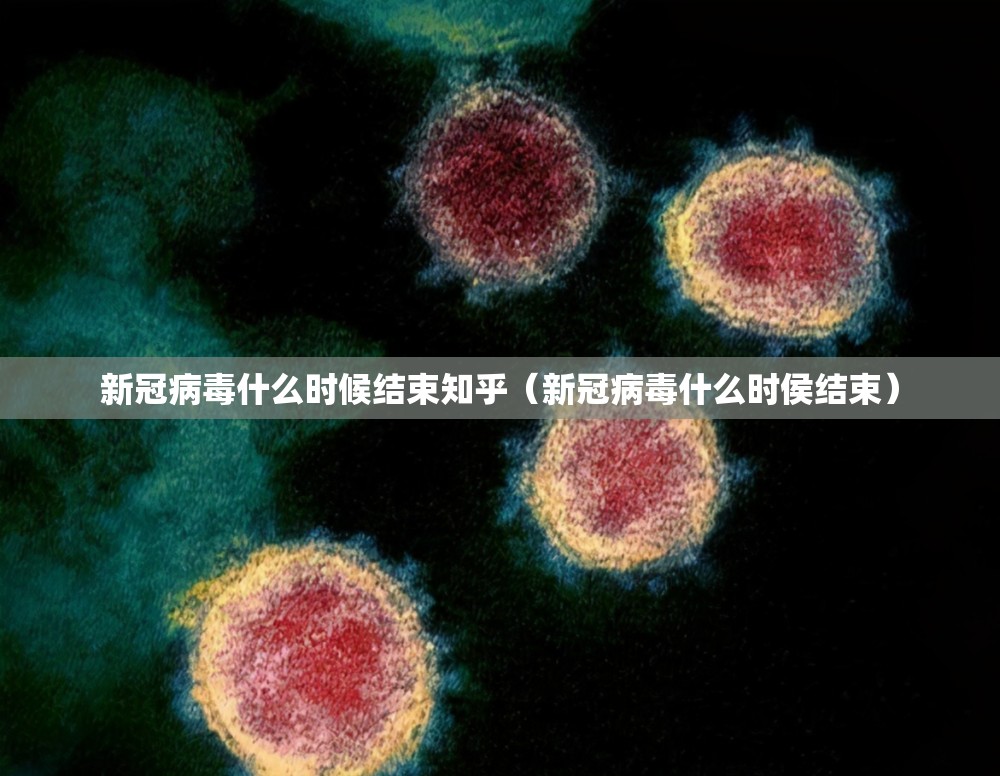 新冠病毒什么时候结束知乎（新冠病毒什么时侯结束）