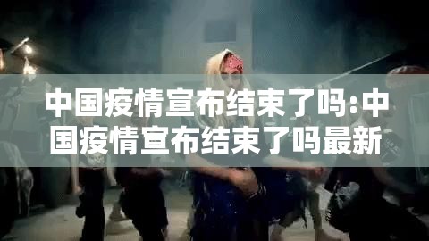 中国疫情宣布结束了吗:中国疫情宣布结束了吗最新消息