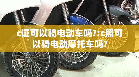 c证可以骑电动车吗?:c照可以骑电动摩托车吗?
