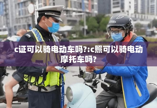 c证可以骑电动车吗?:c照可以骑电动摩托车吗?