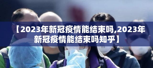 【2023年新冠疫情能结束吗,2023年新冠疫情能结束吗知乎】