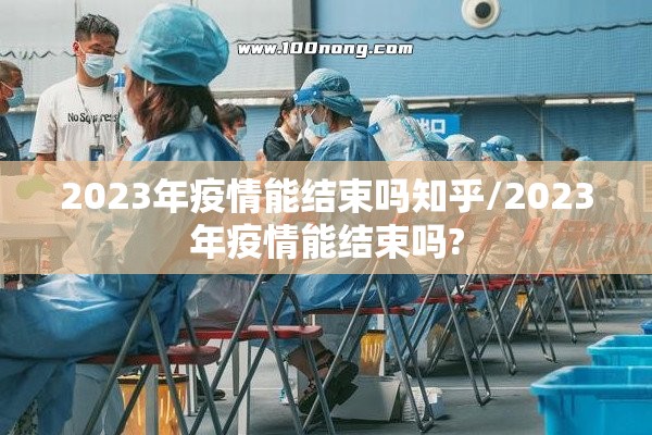 2023年疫情能结束吗知乎/2023年疫情能结束吗?