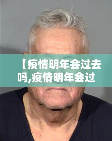 【疫情明年会过去吗,疫情明年会过去吗现在】