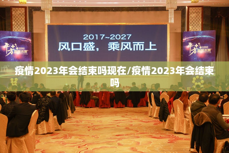 疫情2023年会结束吗现在/疫情2023年会结束吗
