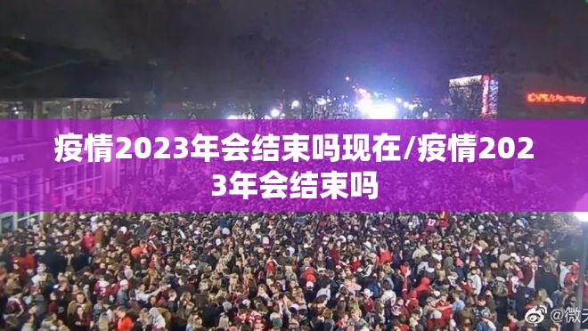 疫情2023年会结束吗现在/疫情2023年会结束吗
