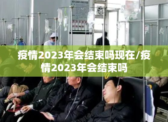 疫情2023年会结束吗现在/疫情2023年会结束吗