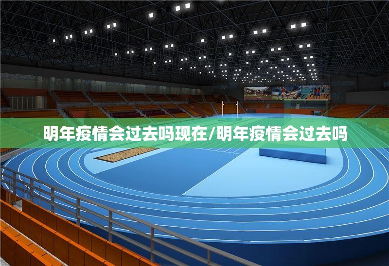 明年疫情会过去吗现在/明年疫情会过去吗