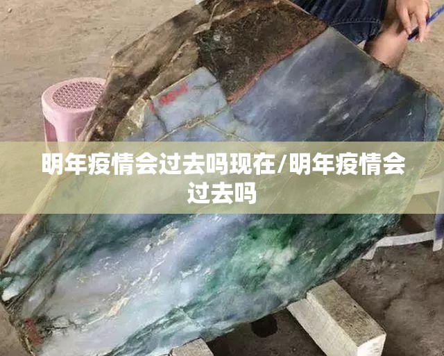 明年疫情会过去吗现在/明年疫情会过去吗