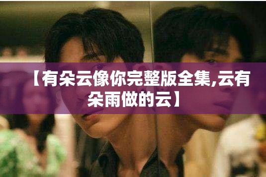 【有朵云像你完整版全集,云有朵雨做的云】