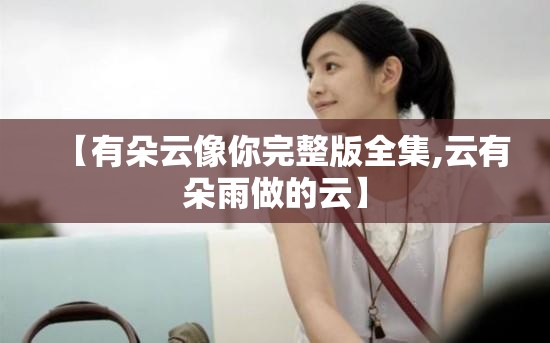 【有朵云像你完整版全集,云有朵雨做的云】