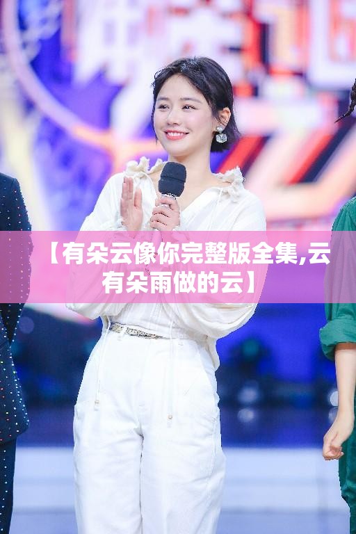 【有朵云像你完整版全集,云有朵雨做的云】