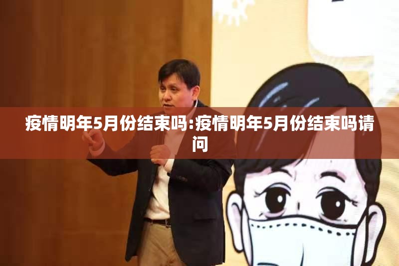 疫情明年5月份结束吗:疫情明年5月份结束吗请问