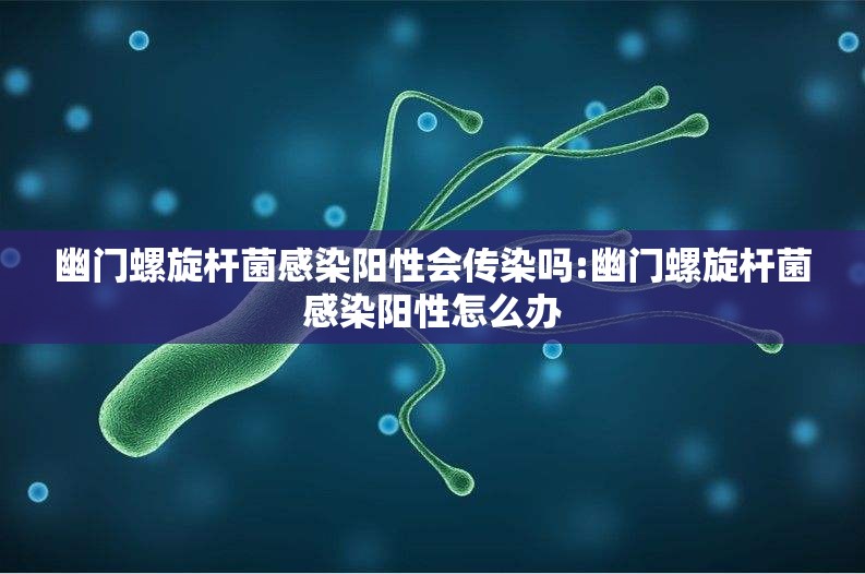 幽门螺旋杆菌感染阳性会传染吗:幽门螺旋杆菌感染阳性怎么办