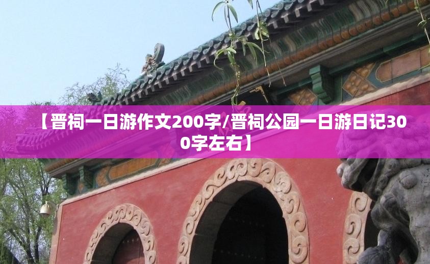 【晋祠一日游作文200字/晋祠公园一日游日记300字左右】