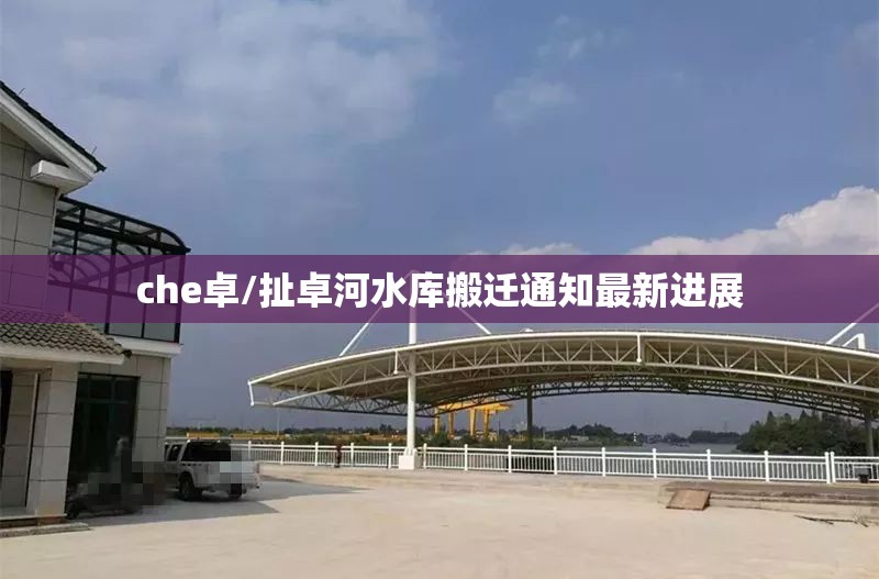 che卓/扯卓河水库搬迁通知最新进展