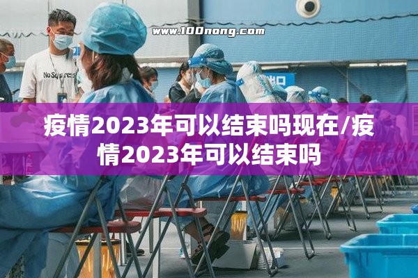 疫情2023年可以结束吗现在/疫情2023年可以结束吗