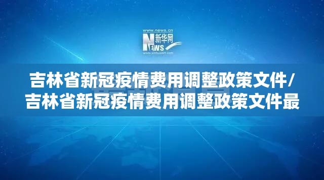 吉林省新冠疫情费用调整政策文件/吉林省新冠疫情费用调整政策文件最新