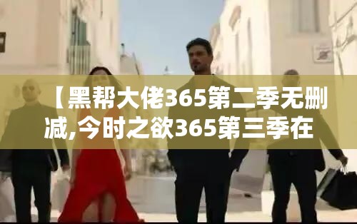 【黑帮大佬365第二季无删减,今时之欲365第三季在线观看】