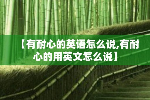 【有耐心的英语怎么说,有耐心的用英文怎么说】