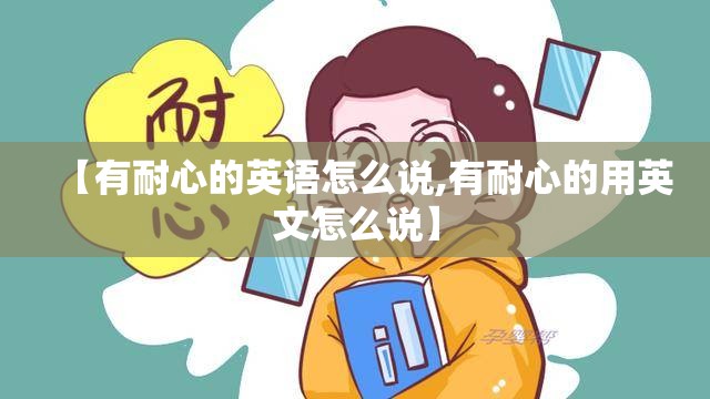 【有耐心的英语怎么说,有耐心的用英文怎么说】