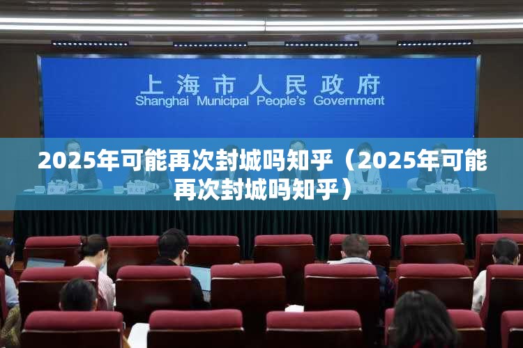 2025年可能再次封城吗知乎（2025年可能再次封城吗知乎）