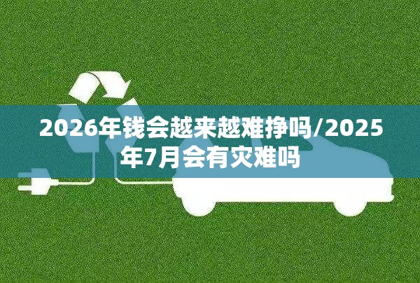 2026年钱会越来越难挣吗/2025年7月会有灾难吗