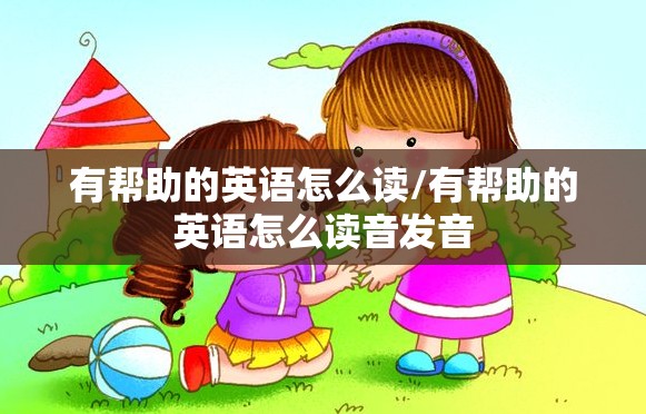 有帮助的英语怎么读/有帮助的英语怎么读音发音