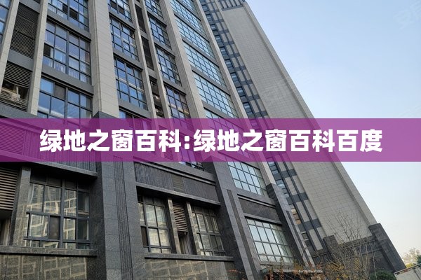 绿地之窗百科:绿地之窗百科百度