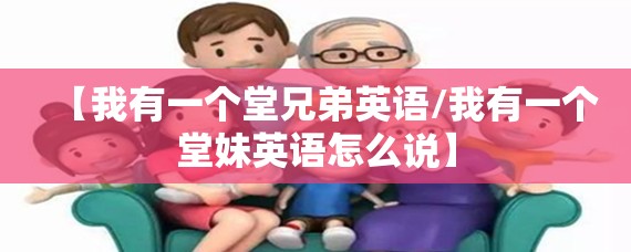 【我有一个堂兄弟英语/我有一个堂妹英语怎么说】