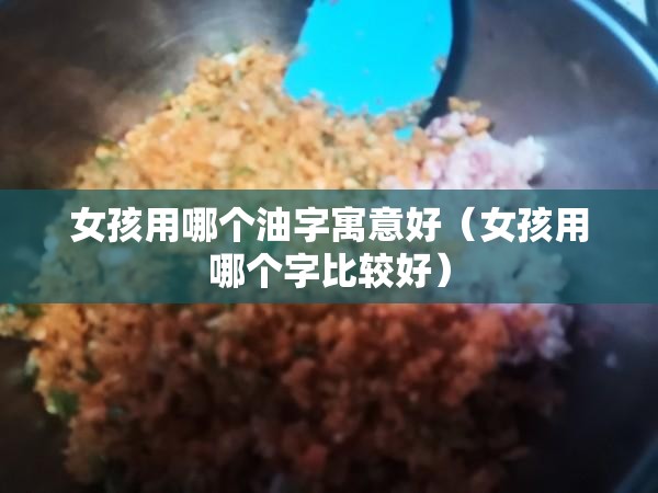 女孩用哪个油字寓意好（女孩用哪个字比较好）