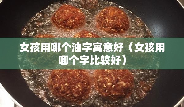 女孩用哪个油字寓意好（女孩用哪个字比较好）