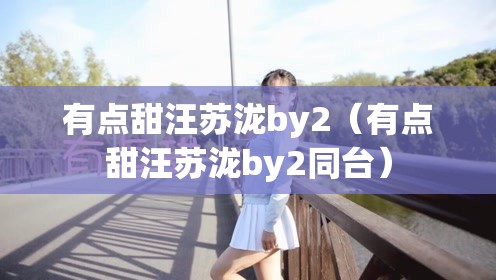 有点甜汪苏泷by2（有点甜汪苏泷by2同台）