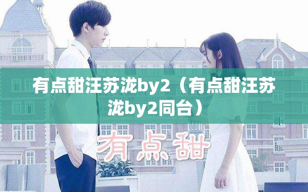 有点甜汪苏泷by2（有点甜汪苏泷by2同台）