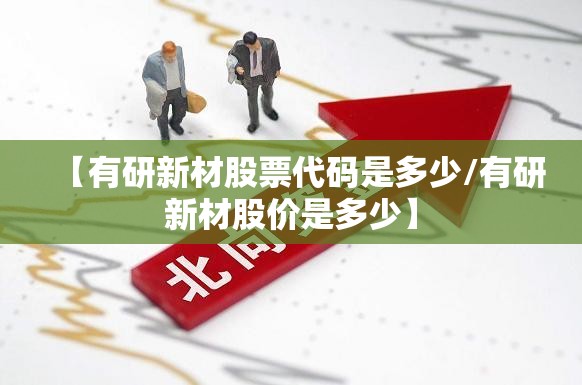 【有研新材股票代码是多少/有研新材股价是多少】