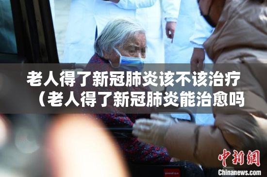老人得了新冠肺炎该不该治疗（老人得了新冠肺炎能治愈吗）