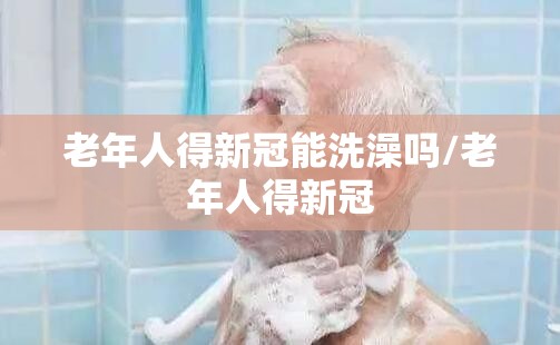 老年人得新冠能洗澡吗/老年人得新冠