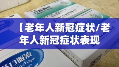 【老年人新冠症状/老年人新冠症状表现的几个阶段】
