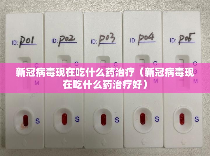 新冠病毒现在吃什么药治疗（新冠病毒现在吃什么药治疗好）