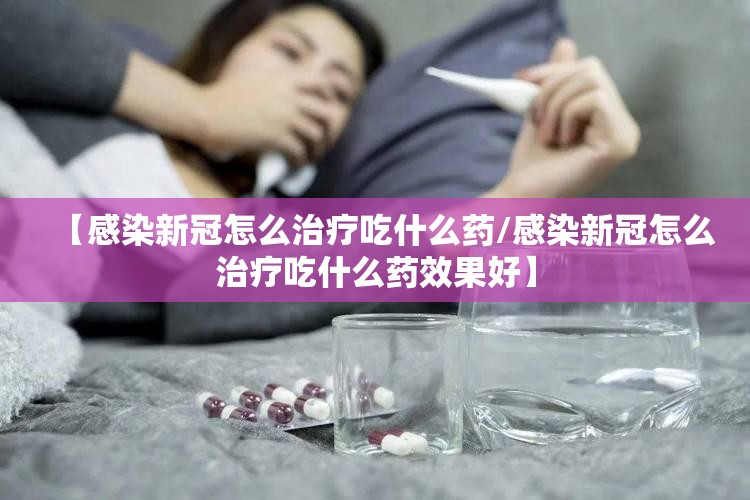 【感染新冠怎么治疗吃什么药/感染新冠怎么治疗吃什么药效果好】
