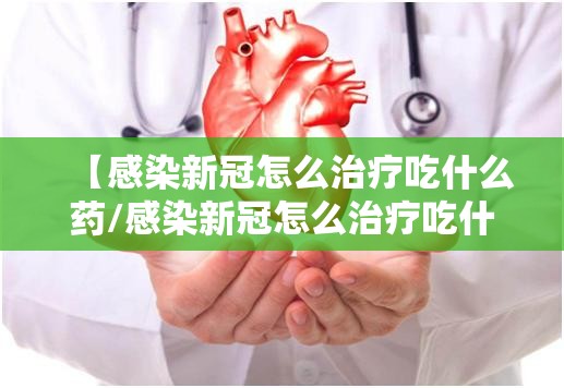 【感染新冠怎么治疗吃什么药/感染新冠怎么治疗吃什么药效果好】