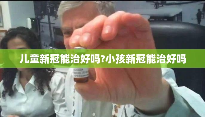 儿童新冠能治好吗?小孩新冠能治好吗
