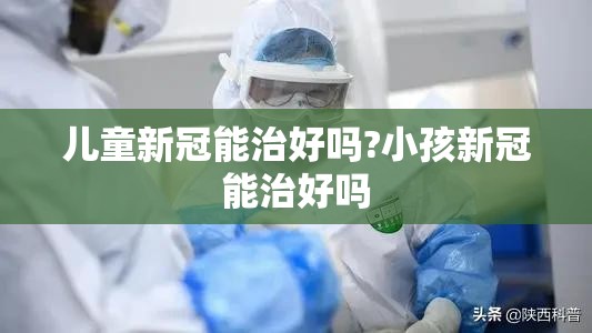 儿童新冠能治好吗?小孩新冠能治好吗