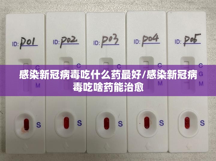 感染新冠病毒吃什么药最好/感染新冠病毒吃啥药能治愈