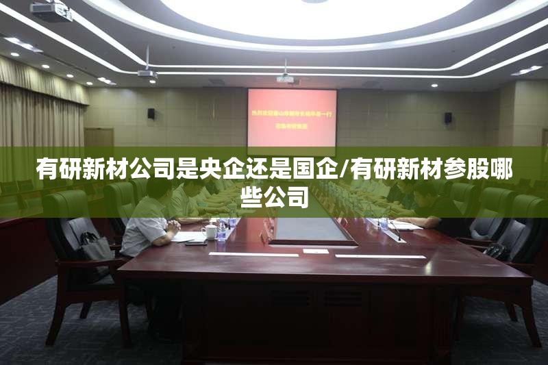 有研新材公司是央企还是国企/有研新材参股哪些公司