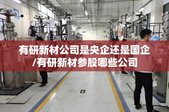 有研新材公司是央企还是国企/有研新材参股哪些公司
