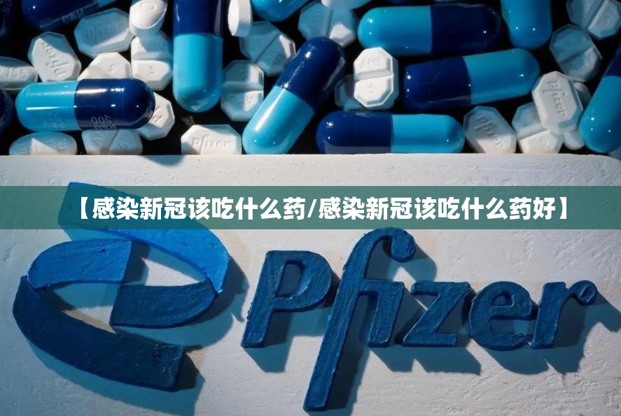 【感染新冠该吃什么药/感染新冠该吃什么药好】